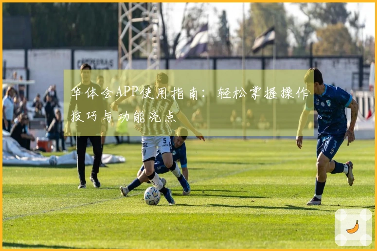 华体会APP使用指南：轻松掌握操作技巧与功能亮点