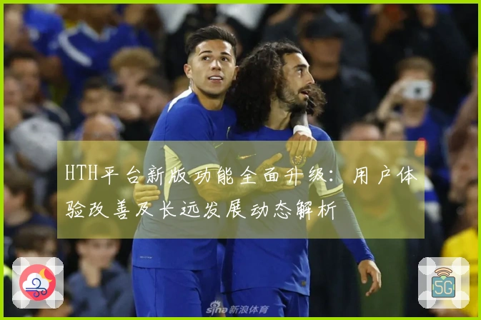 HTH平台新版功能全面升级：用户体验改善及长远发展动态解析