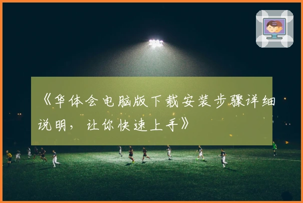 《华体会电脑版下载安装步骤详细说明，让你快速上手》