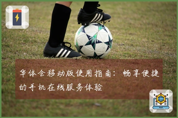 华体会移动版使用指南：畅享便捷的手机在线服务体验