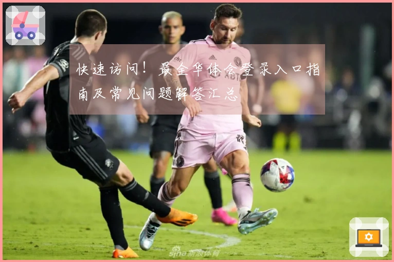 快速访问！最全华体会登录入口指南及常见问题解答汇总