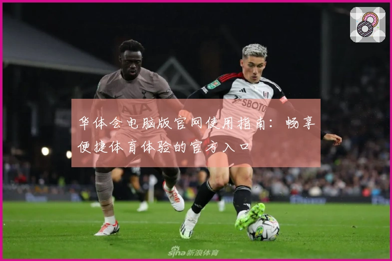 华体会电脑版官网使用指南：畅享便捷体育体验的官方入口