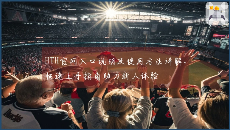 HTH官网入口说明及使用方法详解，快速上手指南助力新人体验