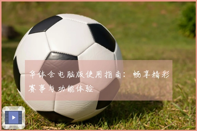 华体会电脑版使用指南:畅享精彩赛事与功能体验