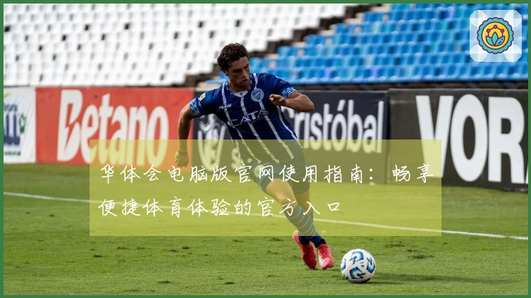 华体会电脑版官网使用指南：畅享便捷体育体验的官方入口