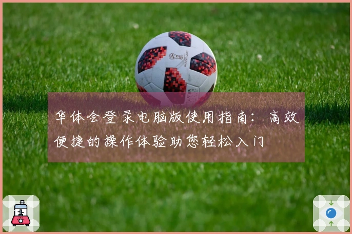华体会登录电脑版使用指南：高效便捷的操作体验助您轻松入门