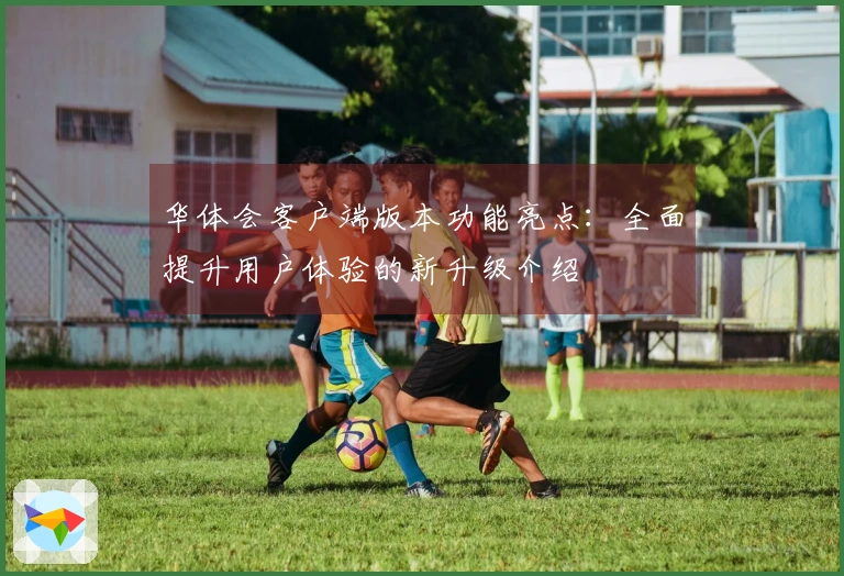 华体会客户端版本功能亮点:全面提升用户体验的新升级介绍