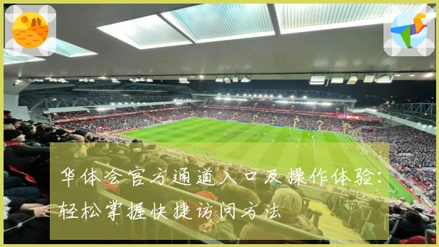 华体会官方通道入口及操作体验：轻松掌握快捷访问方法