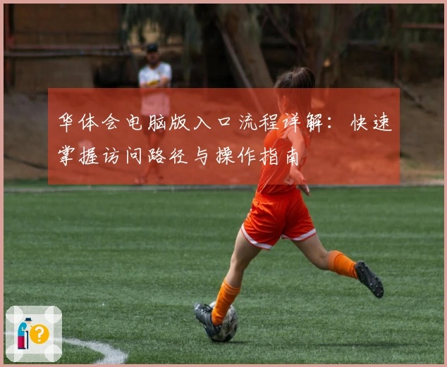 华体会电脑版入口流程详解:快速掌握访问路径与操作指南