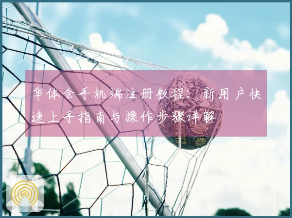华体会手机端注册教程：新用户快速上手指南与操作步骤详解
