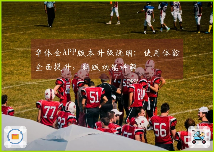 华体会APP版本升级说明：使用体验全面提升，新版功能详解