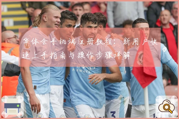 华体会手机端注册教程：新用户快速上手指南与操作步骤详解