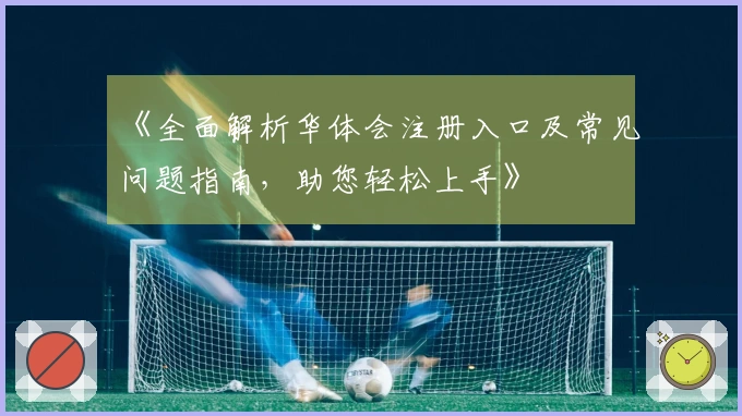 《全面解析华体会注册入口及常见问题指南，助您轻松上手》