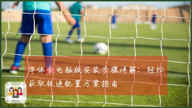 华体会电脑版安装步骤详解：轻松获取极速配置方案指南
