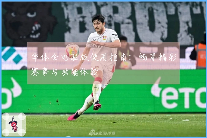 华体会电脑版使用指南：畅享精彩赛事与功能体验