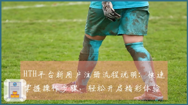 HTH平台新用户注册流程说明:快速掌握操作步骤,轻松开启精彩体验