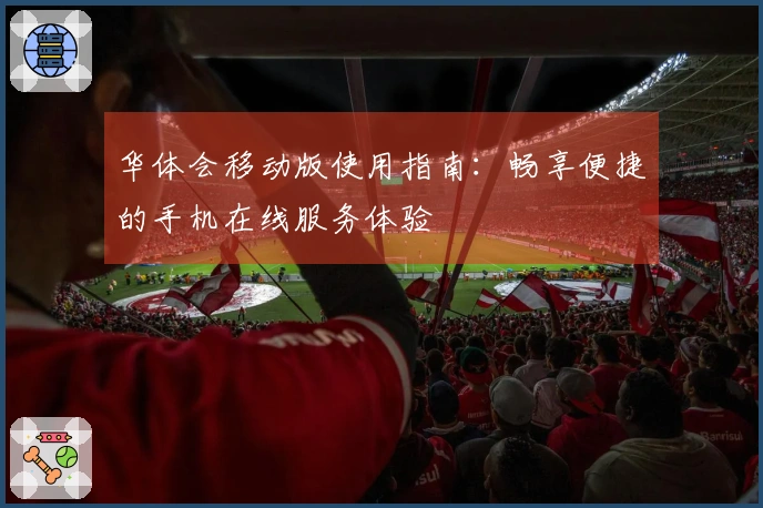 华体会移动版使用指南：畅享便捷的手机在线服务体验