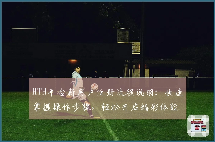 HTH平台新用户注册流程说明：快速掌握操作步骤，轻松开启精彩体验