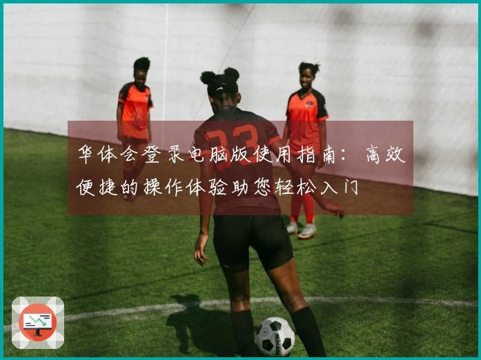 华体会登录电脑版使用指南：高效便捷的操作体验助您轻松入门